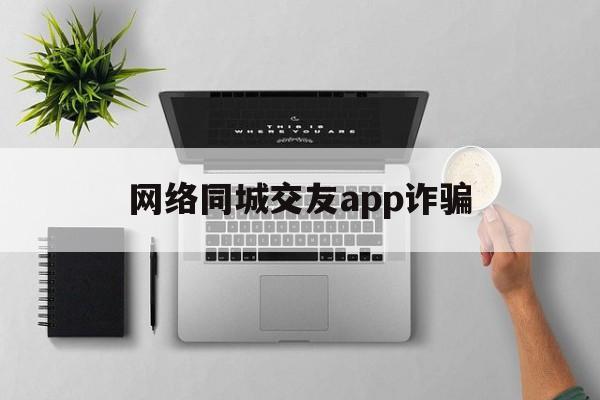 网络同城交友app诈骗(网络同城交友app诈骗案例)