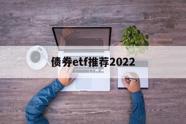 债券etf推荐2022(债券etf交易规则及费用)