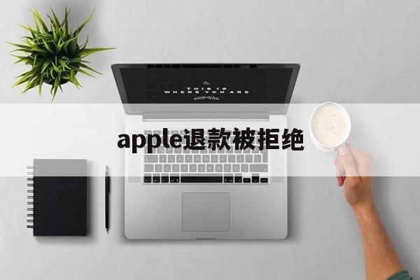 apple退款被拒绝(2021年苹果退款被拒争议怎么处理)